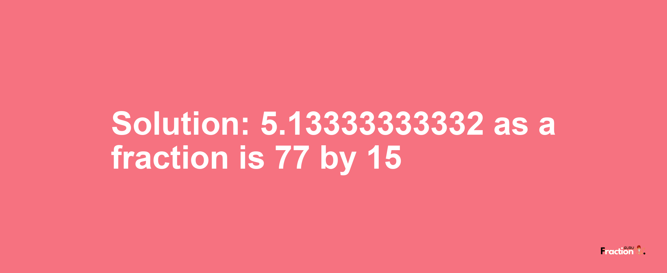 Solution:5.13333333332 as a fraction is 77/15